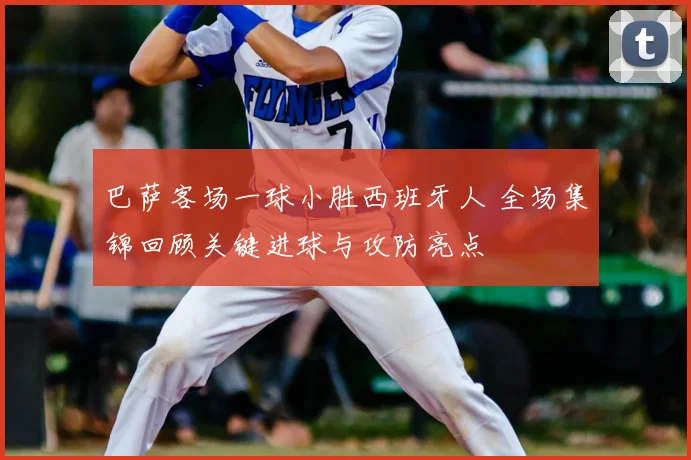 巴萨客场一球小胜西班牙人 全场集锦回顾关键进球与攻防亮点