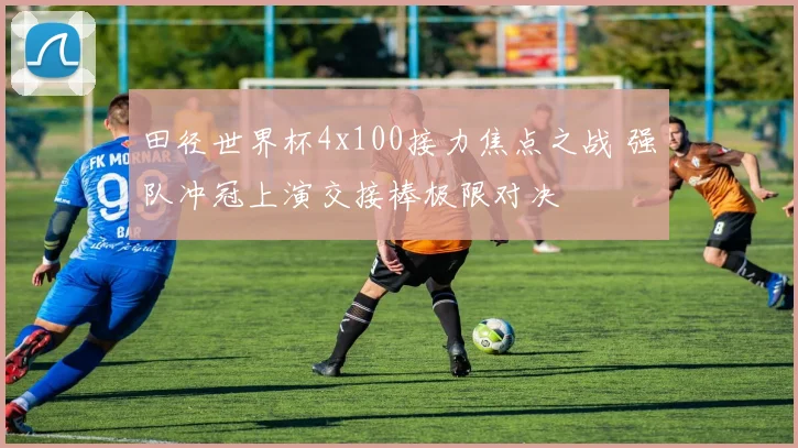 田径世界杯4x100接力焦点之战 强队冲冠上演交接棒极限对决