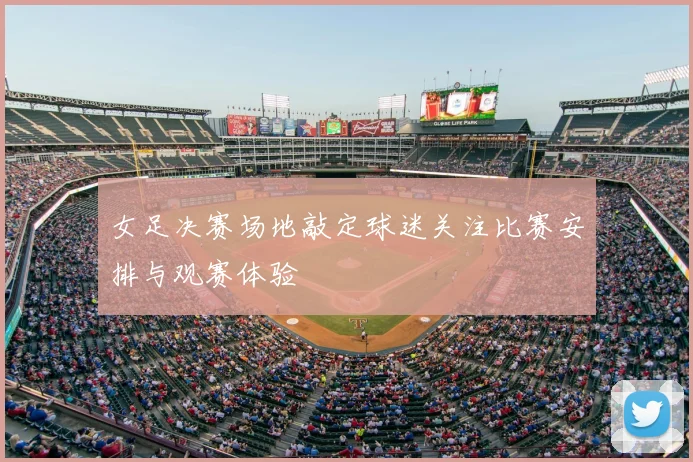 女足决赛场地敲定球迷关注比赛安排与观赛体验