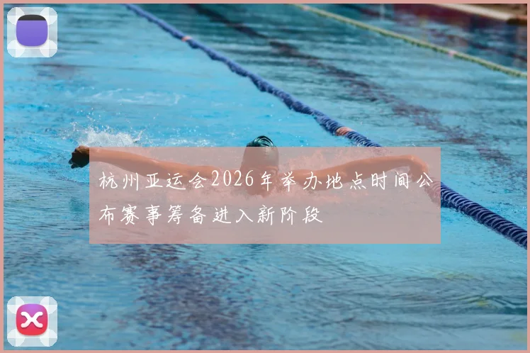 杭州亚运会2026年举办地点时间公布赛事筹备进入新阶段
