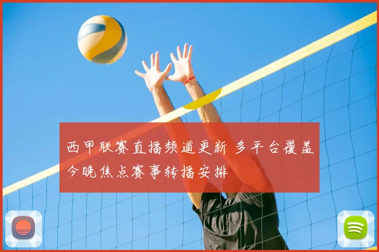 西甲联赛直播频道更新 多平台覆盖今晚焦点赛事转播安排