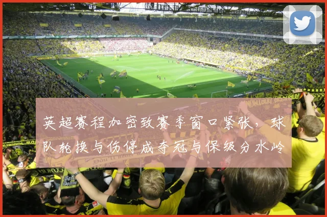 英超赛程加密致赛季窗口紧张，球队轮换与伤停成夺冠与保级分水岭