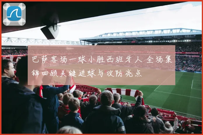 巴萨客场一球小胜西班牙人 全场集锦回顾关键进球与攻防亮点