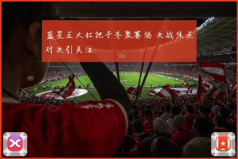 蓝星五大扛把子齐聚赛场 决战焦点对决引关注