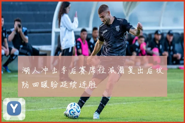 湖人冲击季后赛席位浓眉复出后攻防回暖盼延续连胜