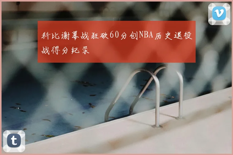 科比谢幕战狂砍60分创NBA历史退役战得分纪录