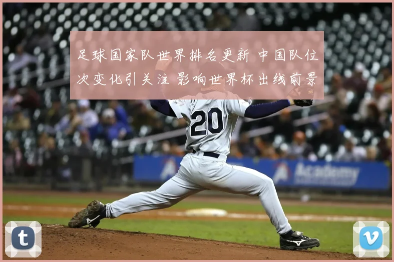足球国家队世界排名更新 中国队位次变化引关注 影响世界杯出线前景