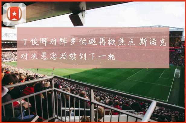 丁俊晖对阵罗伯逊再掀焦点 斯诺克对决悬念延续到下一轮