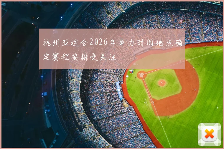 杭州亚运会2026年举办时间地点确定赛程安排受关注