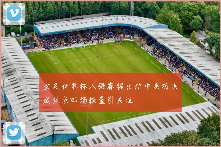 女足世界杯八强赛程出炉中美对决成焦点四场较量引关注