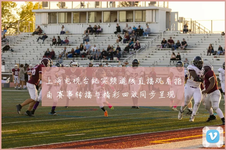 上海电视台纪实频道线直播观看指南 赛事转播与精彩回放同步呈现