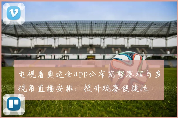 电视看奥运会app公布完整赛程与多视角直播安排，提升观赛便捷性