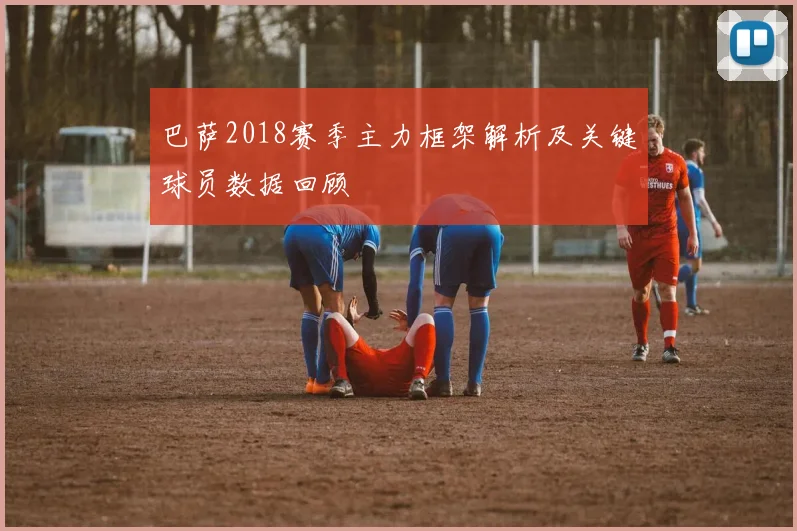 巴萨2018赛季主力框架解析及关键球员数据回顾