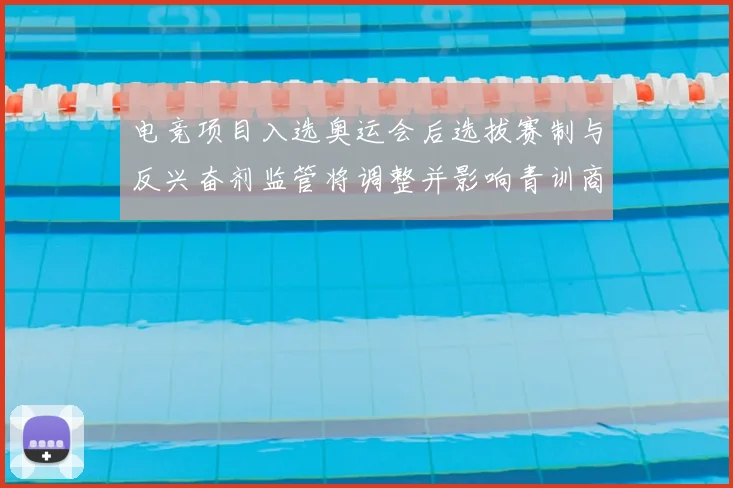 电竞项目入选奥运会后选拔赛制与反兴奋剂监管将调整并影响青训商业