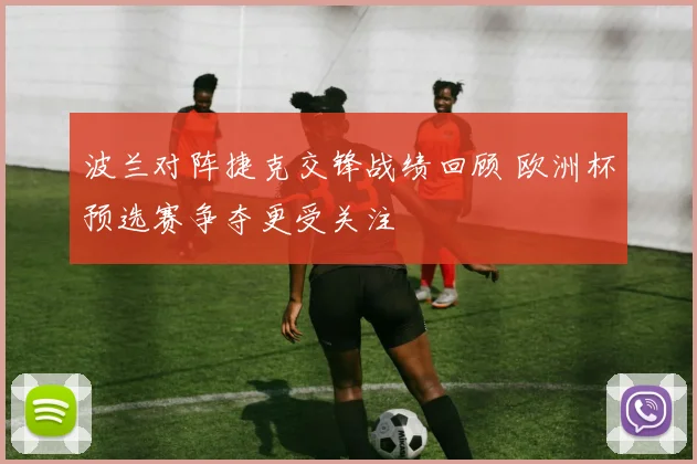 波兰对阵捷克交锋战绩回顾 欧洲杯预选赛争夺更受关注