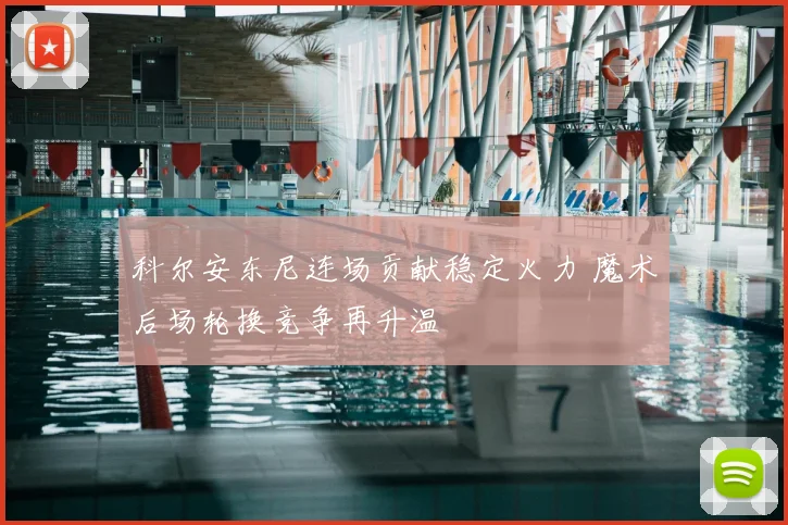 科尔安东尼连场贡献稳定火力 魔术后场轮换竞争再升温