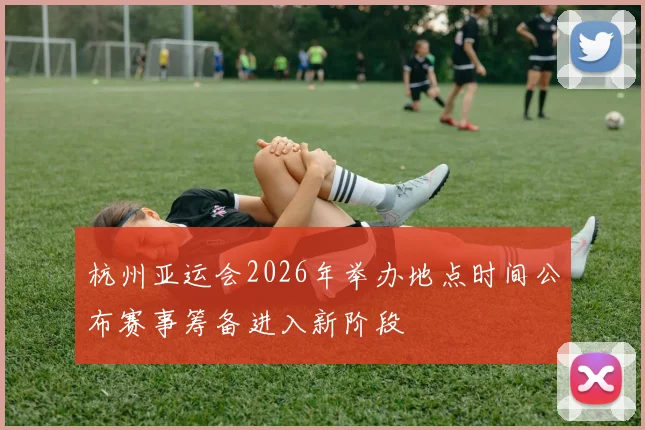 杭州亚运会2026年举办地点时间公布赛事筹备进入新阶段
