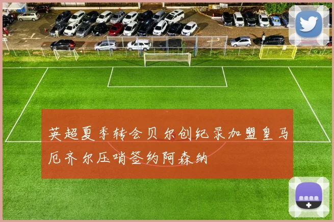 英超夏季转会贝尔创纪录加盟皇马厄齐尔压哨签约阿森纳