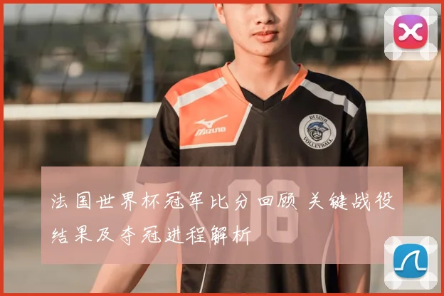 法国世界杯冠军比分回顾 关键战役结果及夺冠进程解析