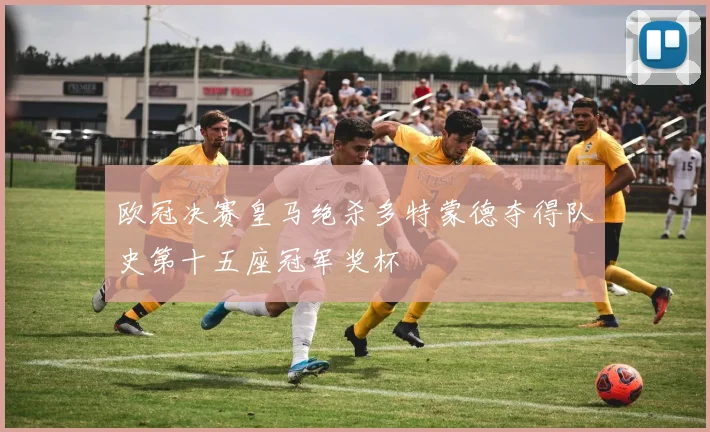 欧冠决赛皇马绝杀多特蒙德夺得队史第十五座冠军奖杯