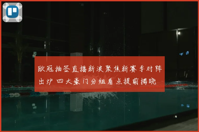 欧冠抽签直播新浪聚焦新赛季对阵出炉 四大豪门分组看点提前揭晓
