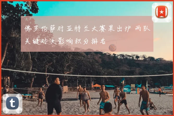 佛罗伦萨对亚特兰大赛果出炉 两队关键对决影响积分排名