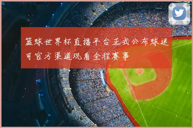 篮球世界杯直播平台正式公布球迷可官方渠道观看全程赛事
