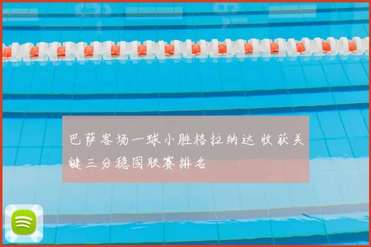 巴萨客场一球小胜格拉纳达 收获关键三分稳固联赛排名