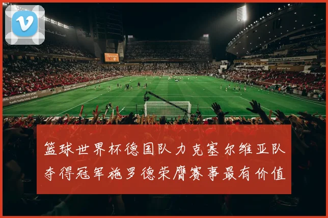 篮球世界杯德国队力克塞尔维亚队夺得冠军施罗德荣膺赛事最有价值球员