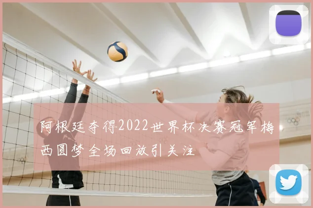 阿根廷夺得2022世界杯决赛冠军梅西圆梦全场回放引关注