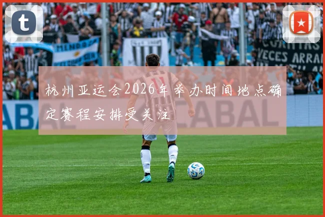 杭州亚运会2026年举办时间地点确定赛程安排受关注