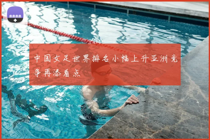 中国女足世界排名小幅上升亚洲竞争再添看点