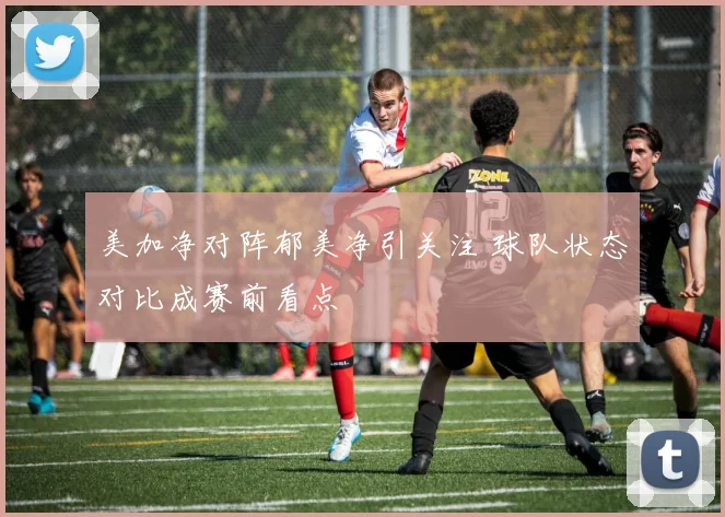 美加净对阵郁美净引关注 球队状态对比成赛前看点