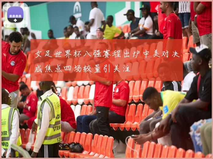 女足世界杯八强赛程出炉中美对决成焦点四场较量引关注