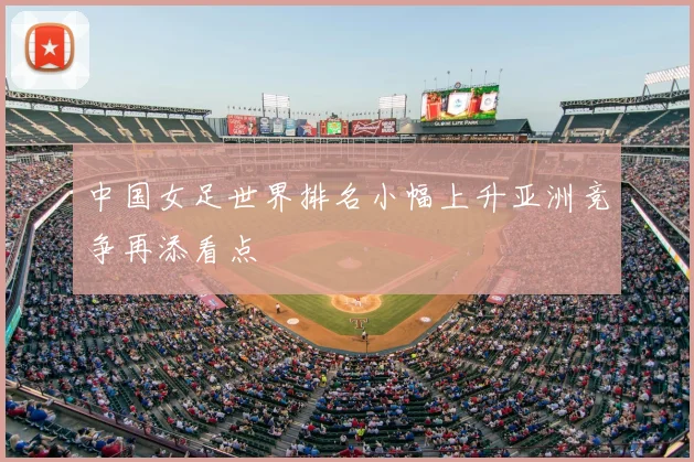 中国女足世界排名小幅上升亚洲竞争再添看点