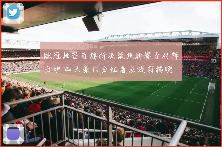 欧冠抽签直播新浪聚焦新赛季对阵出炉 四大豪门分组看点提前揭晓