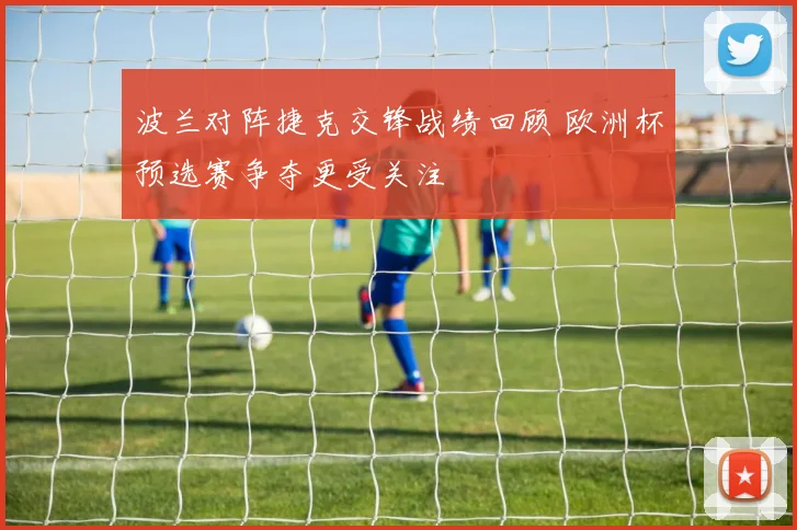 波兰对阵捷克交锋战绩回顾 欧洲杯预选赛争夺更受关注