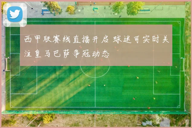 西甲联赛线直播开启 球迷可实时关注皇马巴萨争冠动态