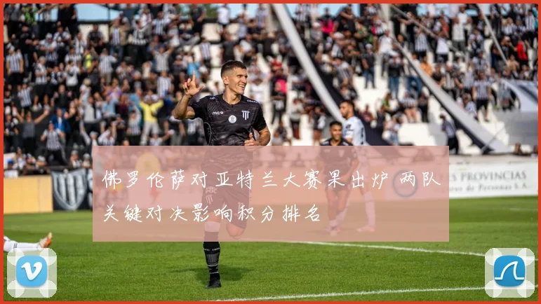佛罗伦萨对亚特兰大赛果出炉 两队关键对决影响积分排名