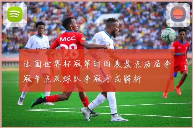 法国世界杯冠军时间表盘点历届夺冠节点及球队夺冠方式解析