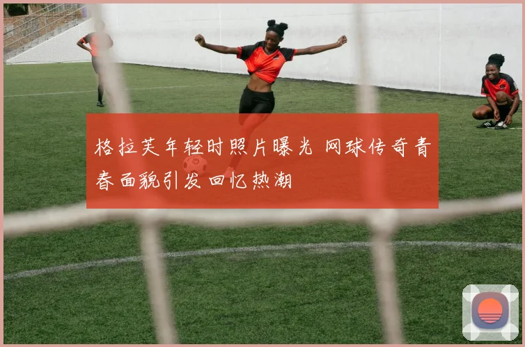 格拉芙年轻时照片曝光 网球传奇青春面貌引发回忆热潮