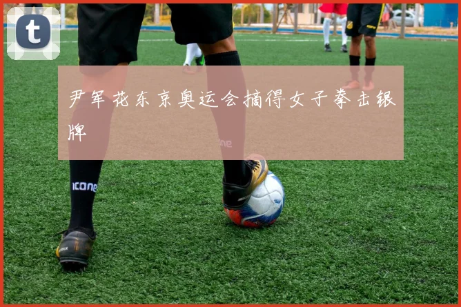 尹军花东京奥运会摘得女子拳击银牌