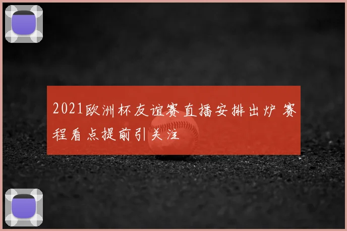 2021欧洲杯友谊赛直播安排出炉 赛程看点提前引关注