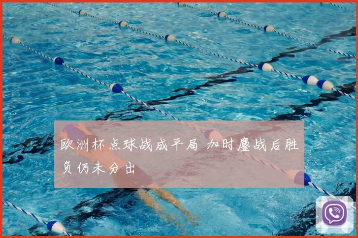 欧洲杯点球战成平局 加时鏖战后胜负仍未分出