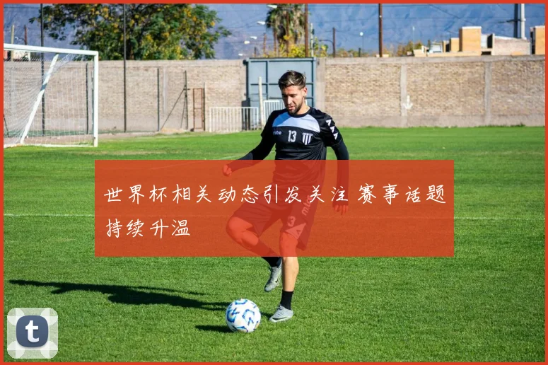 世界杯相关动态引发关注 赛事话题持续升温