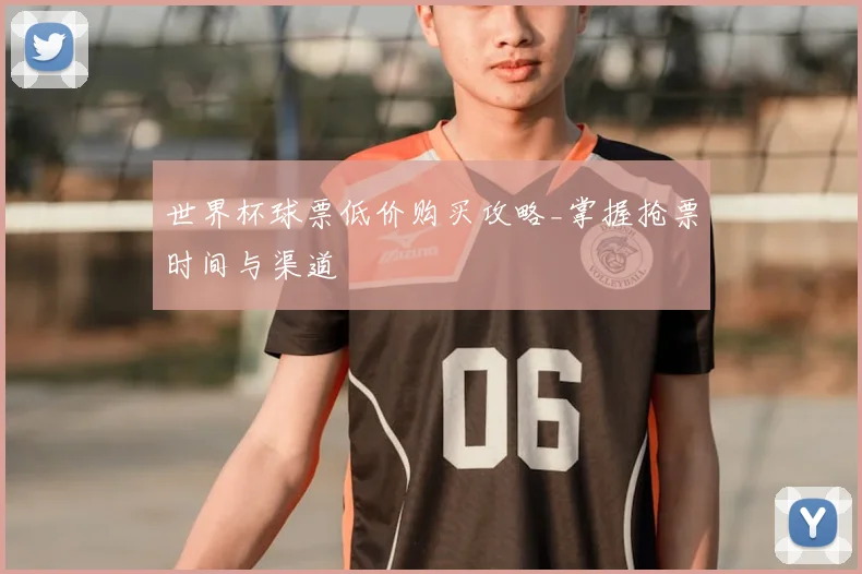 世界杯球票低价购买攻略_掌握抢票时间与渠道