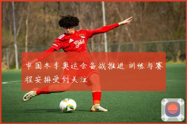 中国冬季奥运会备战推进 训练与赛程安排受到关注