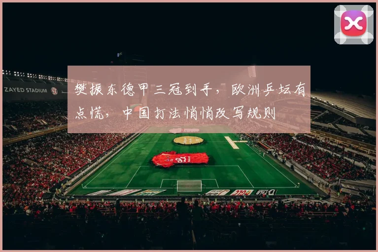 樊振东德甲三冠到手，欧洲乒坛有点慌，中国打法悄悄改写规则