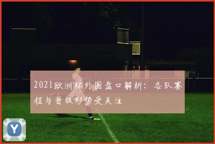 2021欧洲杯外围盘口解析:各队赛程与晋级形势受关注