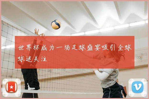 世界杯成为一场足球盛宴吸引全球球迷关注